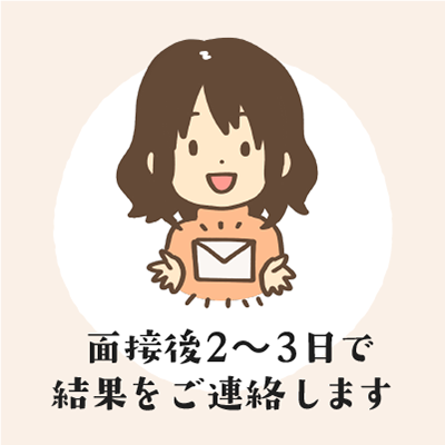 面接後2〜3日で結果をお知らせします